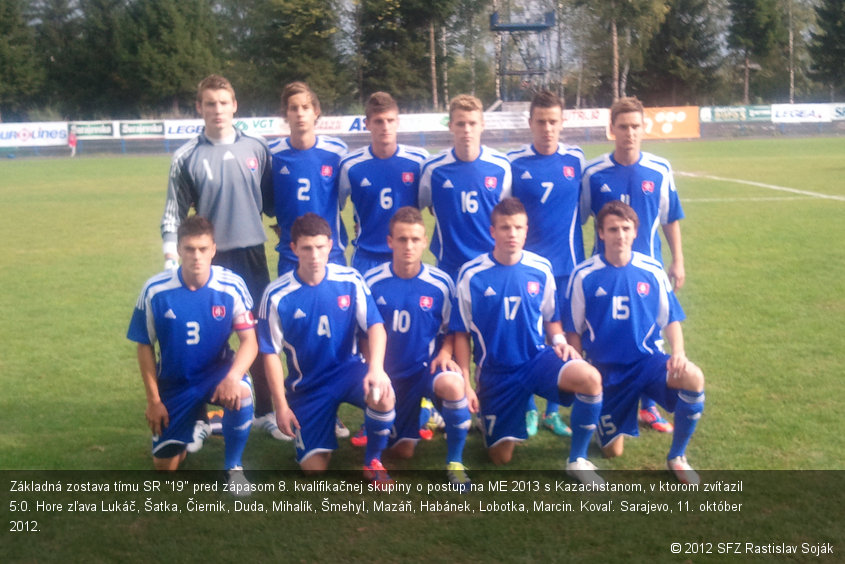 Základná zostava tímu SR "19" pred zápasom 8. kvalifikačnej skupiny o postup na ME 2013 s Kazachstanom, v ktorom zvíťazil 5:0. Hore zľava Lukáč, Šatka, Čiernik, Duda, Mihalík, Šmehyl, Mazáň, Habánek, Lobotka, Marcin. Kovaľ. Sarajevo, 11. október 2012.